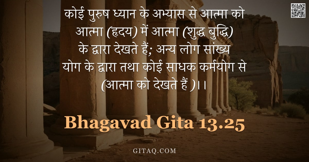 भगवद्गीता 13.25 — "कोई पुरुष ध्यान के अभ्यास से आत्मा को आत्मा (हृदय) में आत्मा (शुद्ध बुद्धि) के द्वारा देखते हैं; अन्"
