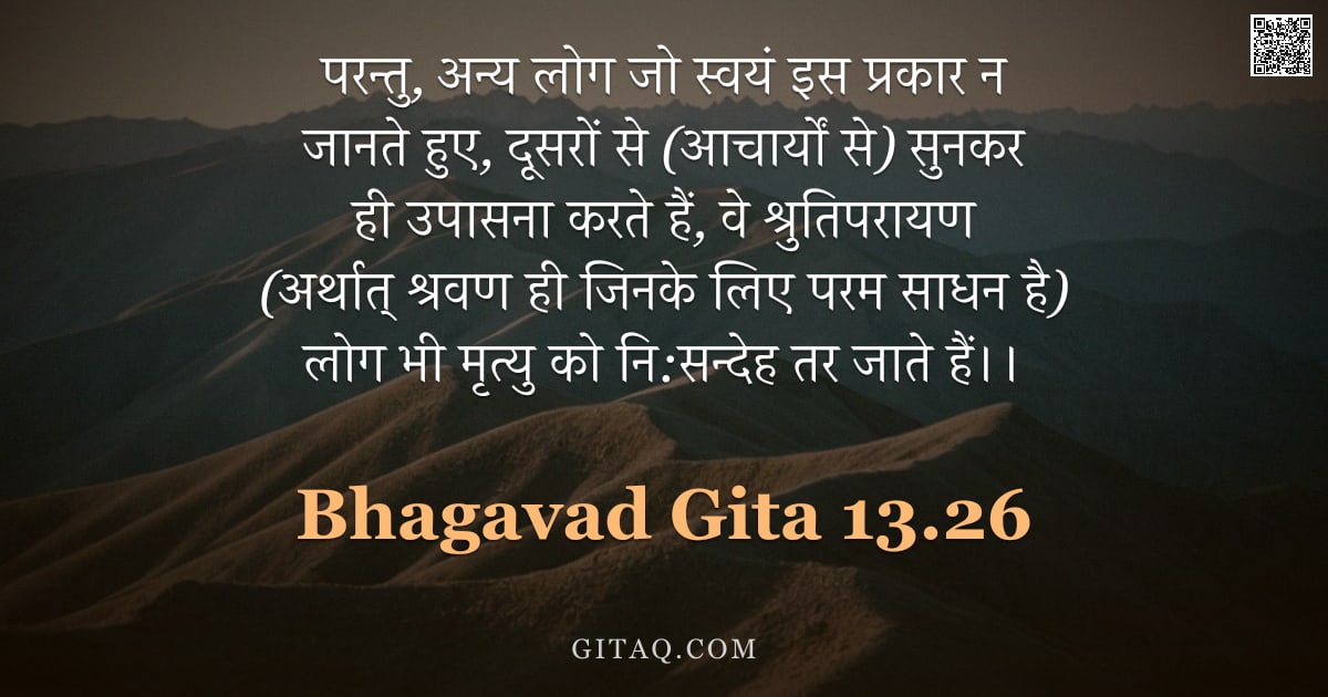भगवद्गीता 13.26 — "परन्तु, अन्य लोग जो स्वयं इस प्रकार न जानते हुए, दूसरों से (आचार्यों से) सुनकर ही उपासना करते हैं, व"