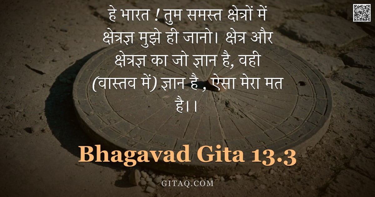 भगवद्गीता 13.3 — "हे भारत ! तुम समस्त क्षेत्रों में क्षेत्रज्ञ मुझे ही जानो। क्षेत्र और क्षेत्रज्ञ का जो ज्ञान है, वही"