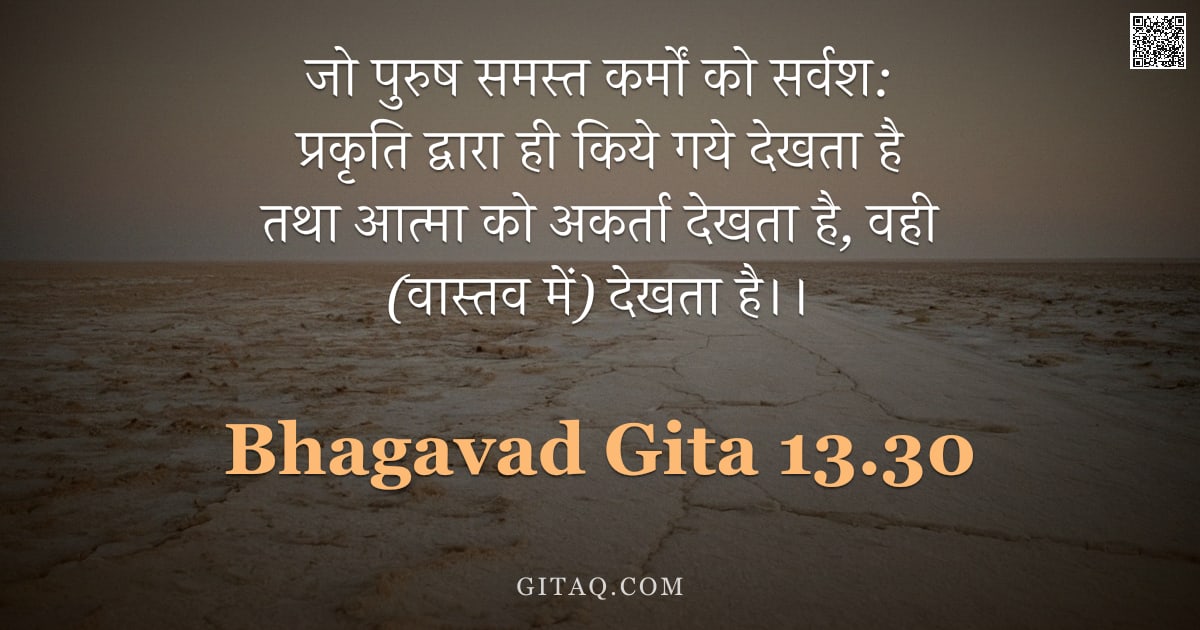 भगवद्गीता 13.30 — "जो पुरुष समस्त कर्मों को सर्वश: प्रकृति द्वारा ही किये गये देखता है तथा आत्मा को अकर्ता देखता है, वह"