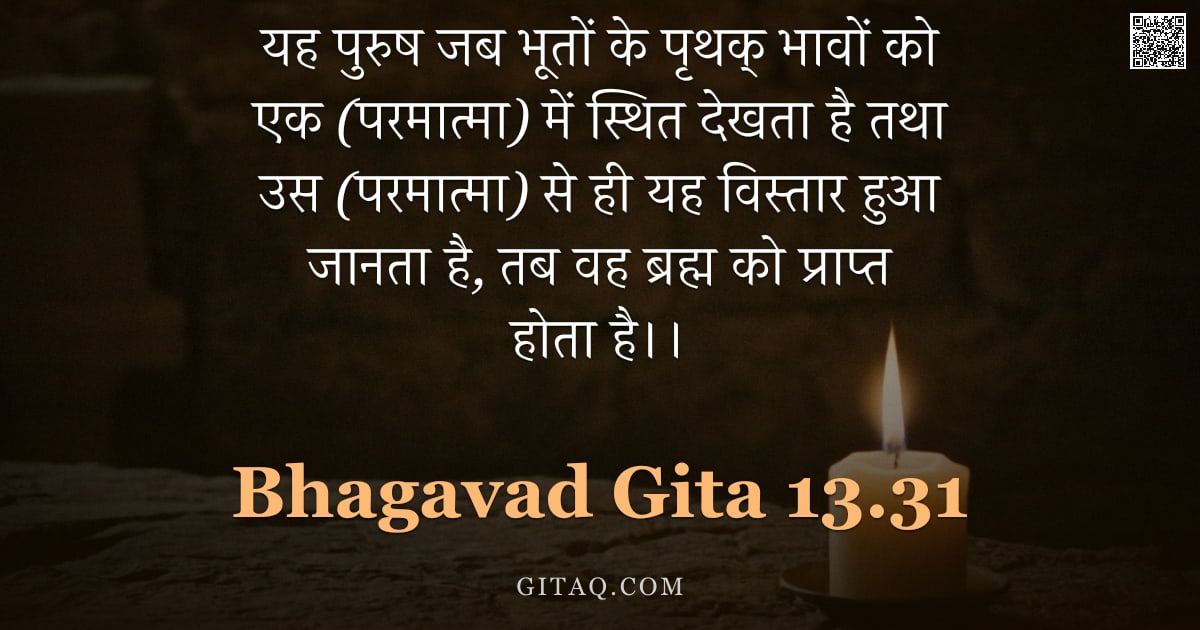 भगवद्गीता 13.31 — "यह पुरुष जब भूतों के पृथक् भावों को एक (परमात्मा) में स्थित देखता है तथा उस (परमात्मा) से ही यह विस्"