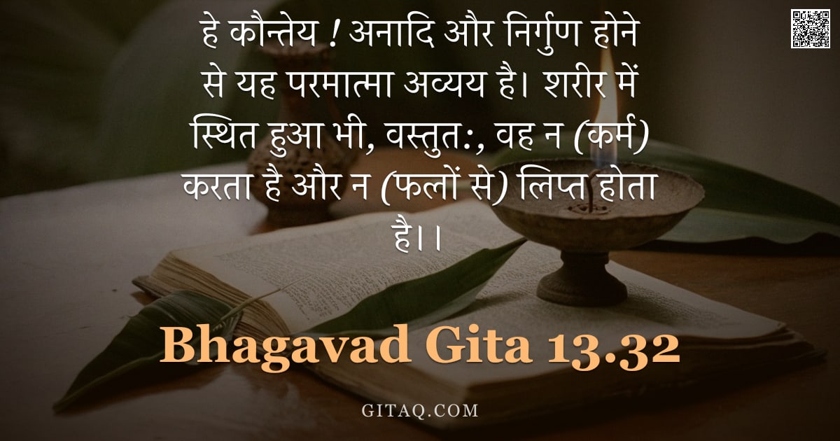 भगवद्गीता 13.32 — "हे कौन्तेय ! अनादि और निर्गुण होने से यह परमात्मा अव्यय है। शरीर में स्थित हुआ भी, वस्तुत:, वह न (कर"