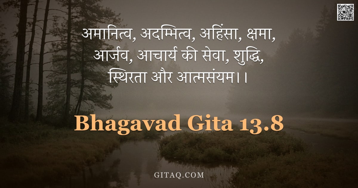 भगवद्गीता 13.8 — "अमानित्व, अदम्भित्व, अहिंसा, क्षमा, आर्जव, आचार्य की सेवा, शुद्धि, स्थिरता और आत्मसंयम।।"