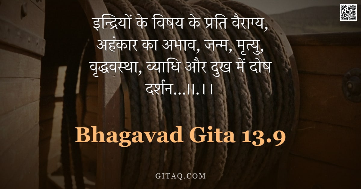 भगवद्गीता 13.9 — "इन्द्रियों के विषय के प्रति वैराग्य, अहंकार का अभाव, जन्म, मृत्यु, वृद्धवस्था, व्याधि और दुख में दोष"