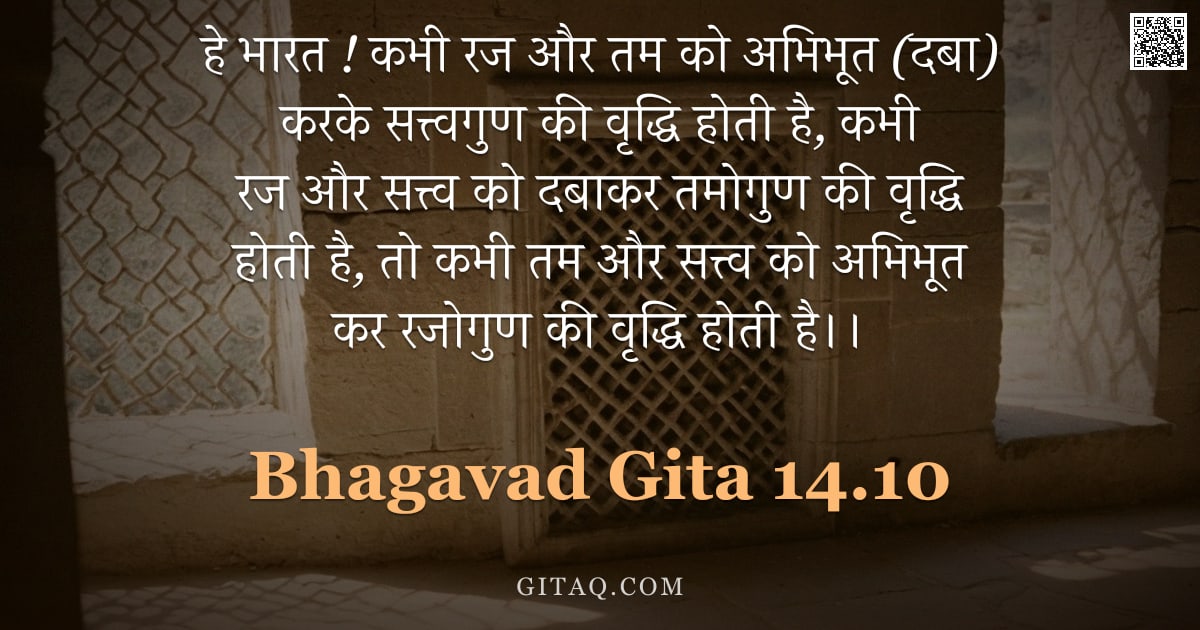 भगवद्गीता 14.10 — "हे भारत ! कभी रज और तम को अभिभूत (दबा) करके सत्त्वगुण की वृद्धि होती है, कभी रज और सत्त्व को दबाकर त"