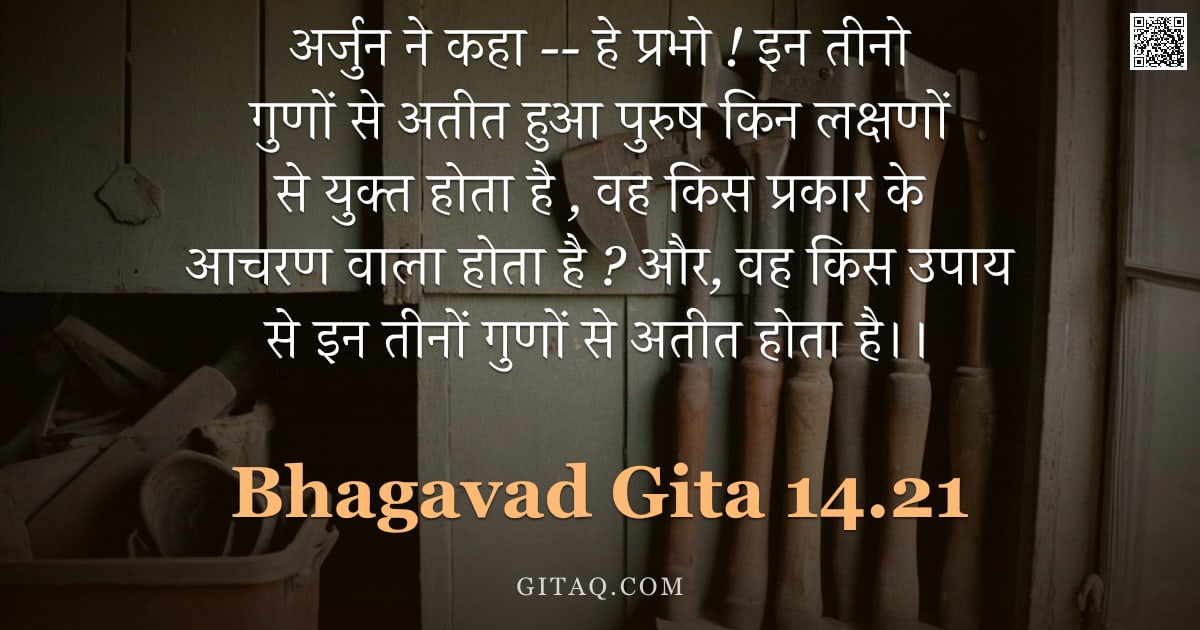 भगवद्गीता 14.21 — "अर्जुन ने कहा -- हे प्रभो ! इन तीनो गुणों से अतीत हुआ पुरुष किन लक्षणों से युक्त होता है , वह किस प्"