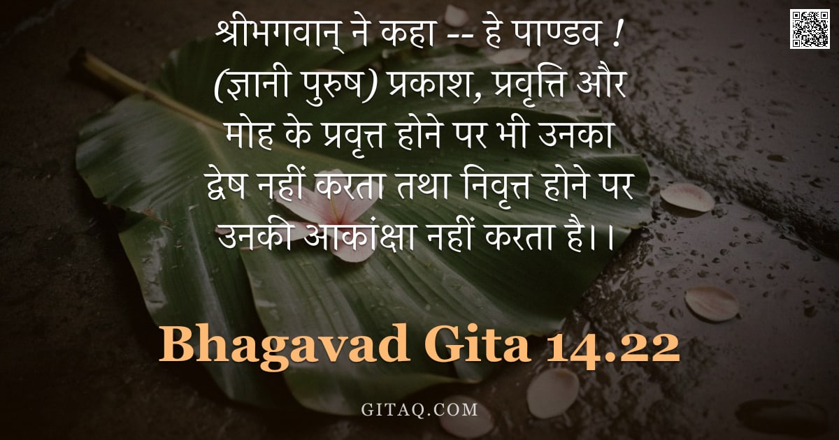 भगवद्गीता 14.22 — "श्रीभगवान् ने कहा -- हे पाण्डव ! (ज्ञानी पुरुष) प्रकाश, प्रवृत्ति और मोह के प्रवृत्त होने पर भी उनका"