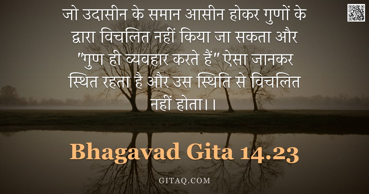 भगवद्गीता 14.23 — "जो उदासीन के समान आसीन होकर गुणों के द्वारा विचलित नहीं किया जा सकता और "गुण ही व्यवहार करते हैं" ऐस"
