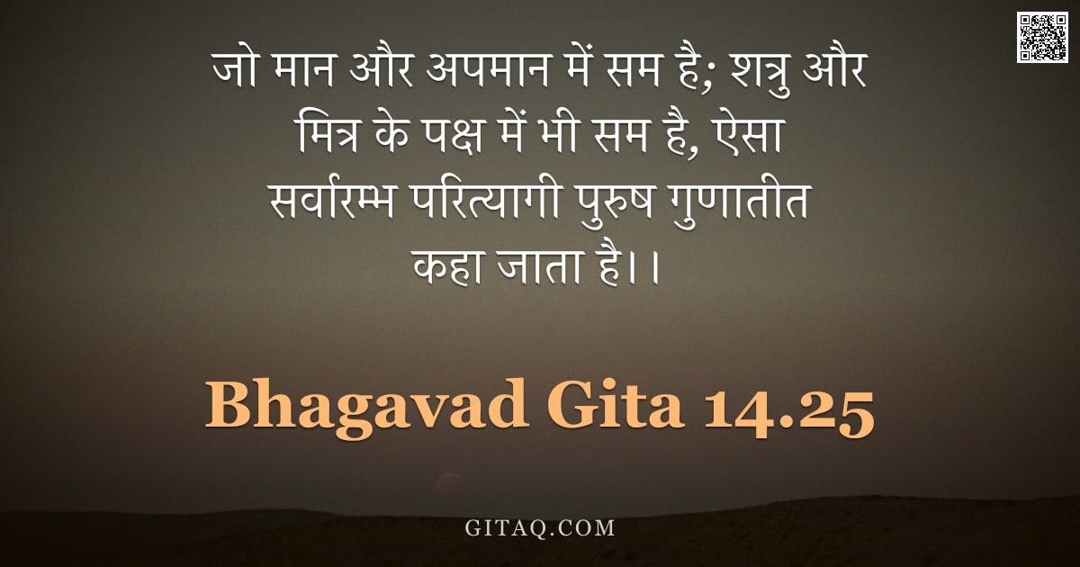 भगवद्गीता 14.25 — "जो मान और अपमान में सम है; शत्रु और मित्र के पक्ष में भी सम है, ऐसा सर्वारम्भ परित्यागी पुरुष गुणाती"