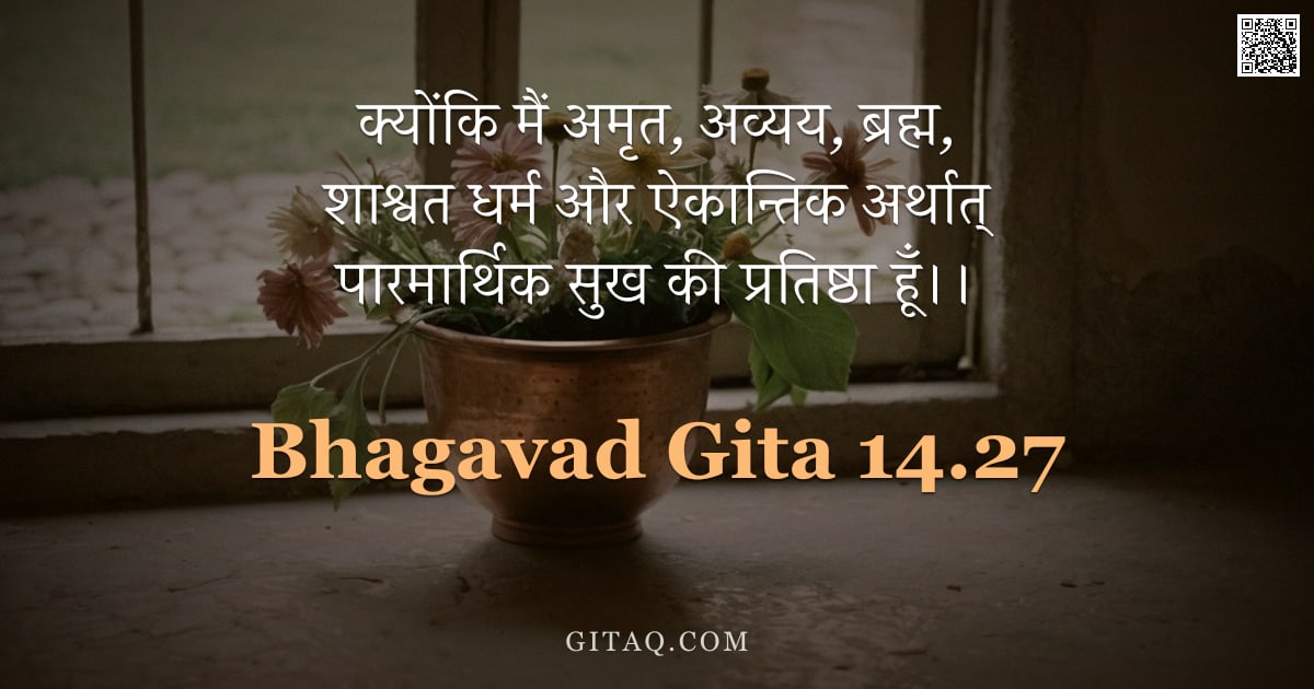 भगवद्गीता 14.27 — "क्योंकि मैं अमृत, अव्यय, ब्रह्म, शाश्वत धर्म और ऐकान्तिक अर्थात् पारमार्थिक सुख की प्रतिष्ठा हूँ।।"