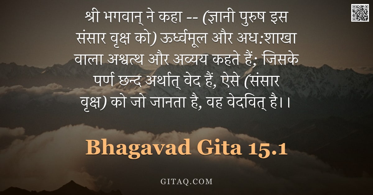 भगवद्गीता 15.1 — "श्री भगवान् ने कहा -- (ज्ञानी पुरुष इस संसार वृक्ष को) ऊर्ध्वमूल और अध:शाखा वाला अश्वत्थ और अव्यय कह"