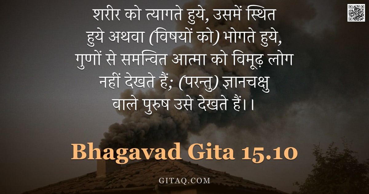 भगवद्गीता 15.10 — "शरीर को त्यागते हुये, उसमें स्थित हुये अथवा (विषयों को) भोगते हुये, गुणों से समन्वित आत्मा को विमूढ़"