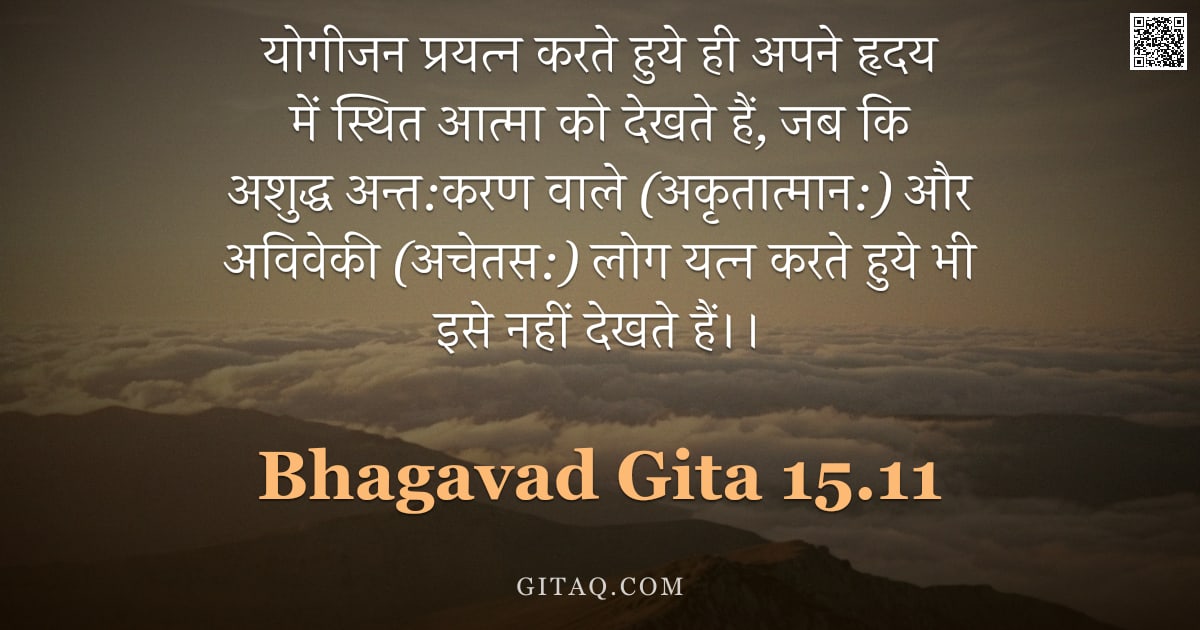 भगवद्गीता 15.11 — "योगीजन प्रयत्न करते हुये ही अपने हृदय में स्थित आत्मा को देखते हैं, जब कि अशुद्ध अन्त:करण वाले (अकृत"