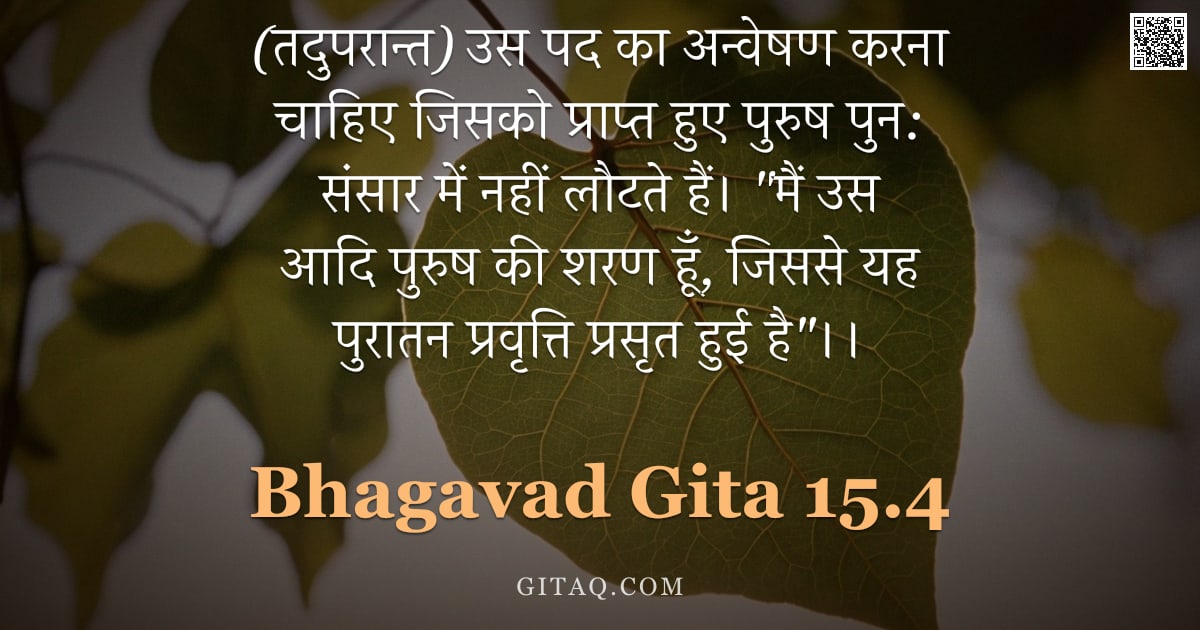 भगवद्गीता 15.4 — "(तदुपरान्त) उस पद का अन्वेषण करना चाहिए जिसको प्राप्त हुए पुरुष पुन: संसार में नहीं लौटते हैं। "मैं "