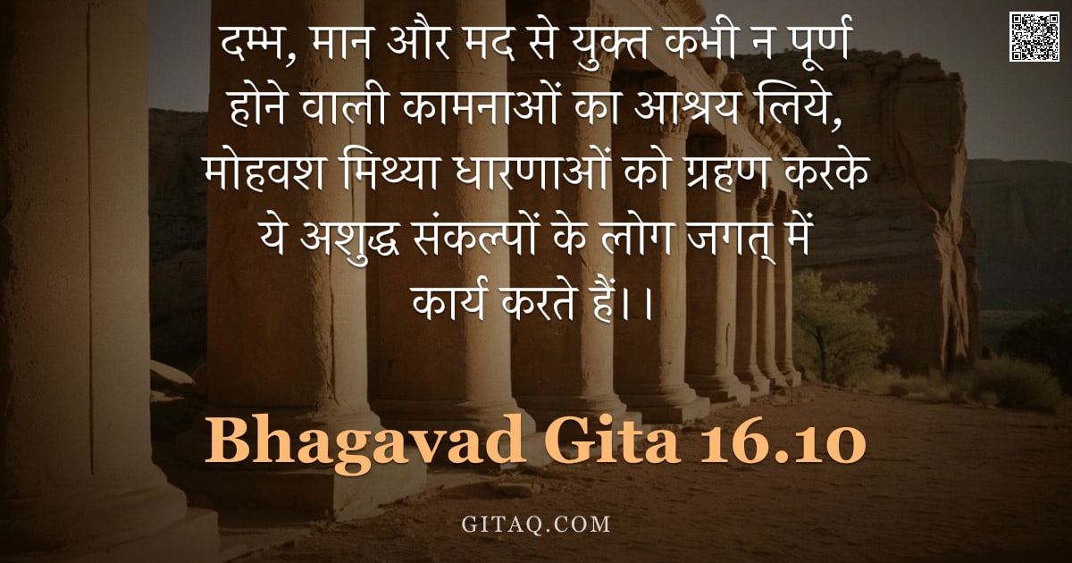 भगवद्गीता 16.10 — "दम्भ, मान और मद से युक्त कभी न पूर्ण होने वाली कामनाओं का आश्रय लिये, मोहवश मिथ्या धारणाओं को ग्रहण "