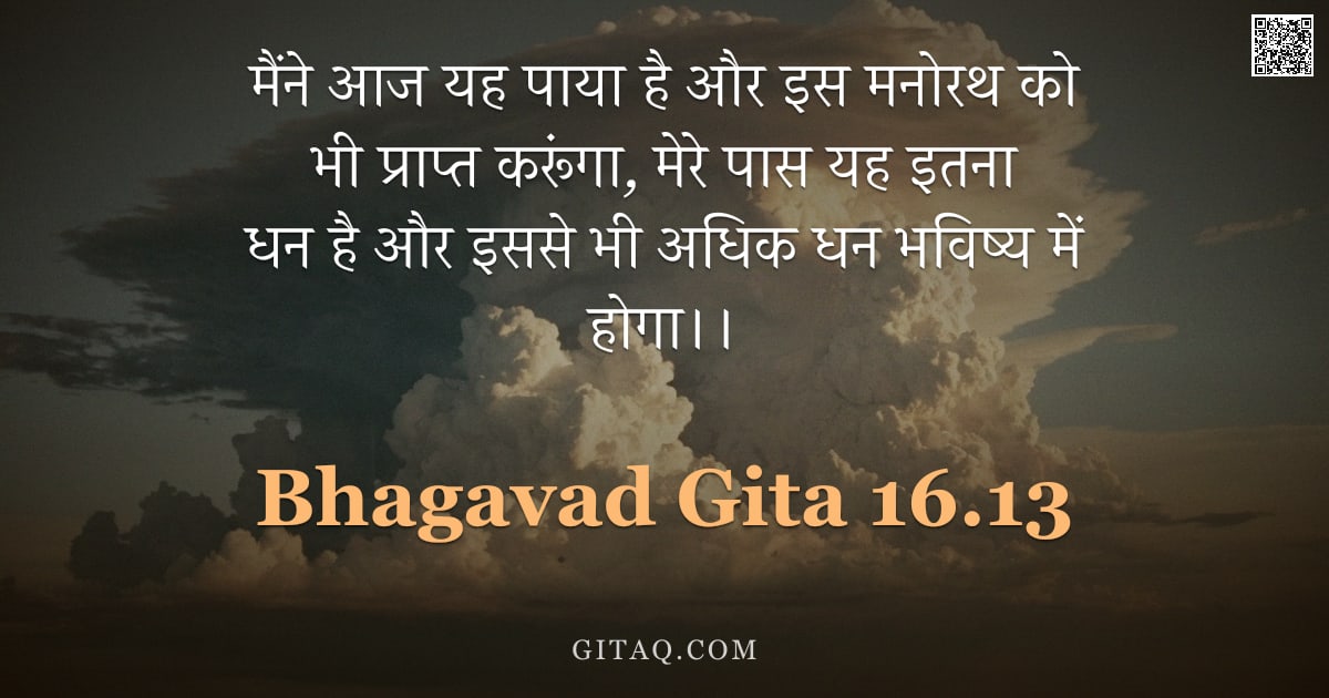 भगवद्गीता 16.13 — "मैंने आज यह पाया है और इस मनोरथ को भी प्राप्त करूंगा, मेरे पास यह इतना धन है और इससे भी अधिक धन भविष"