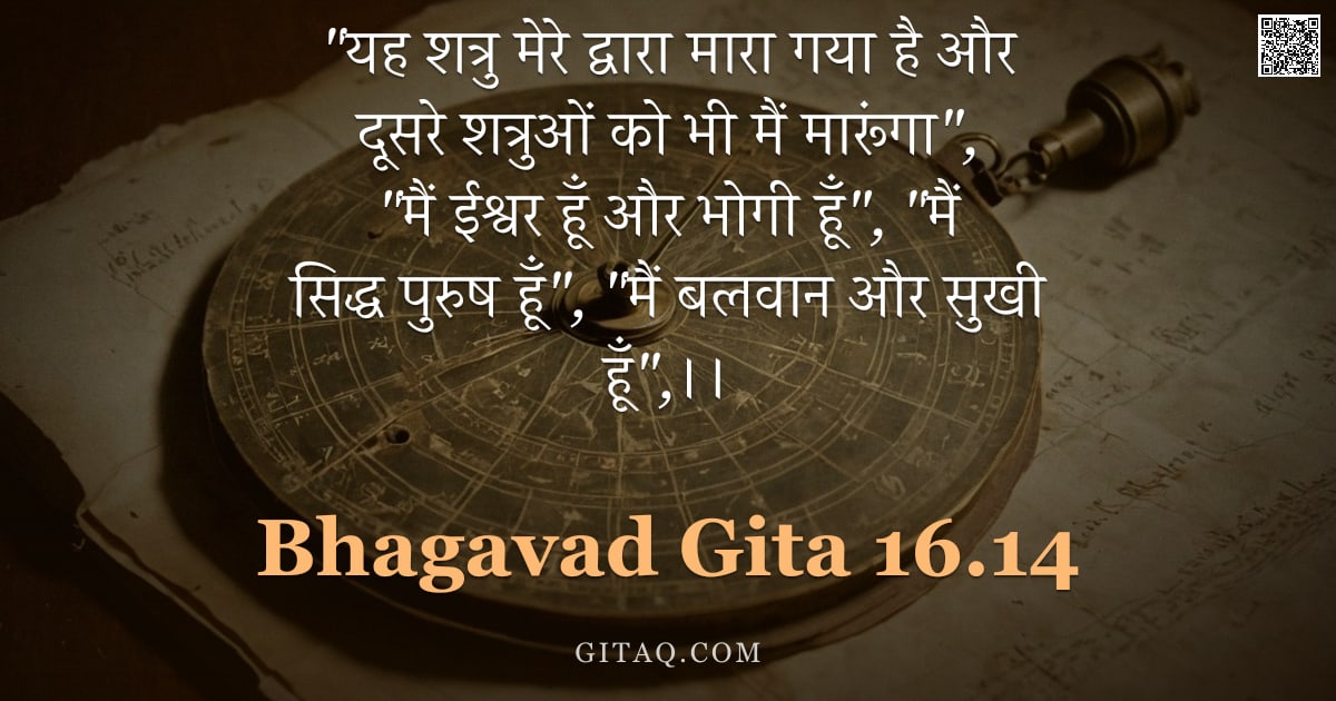 भगवद्गीता 16.14 — ""यह शत्रु मेरे द्वारा मारा गया है और दूसरे शत्रुओं को भी मैं मारूंगा", "मैं ईश्वर हूँ और भोगी हूँ", "