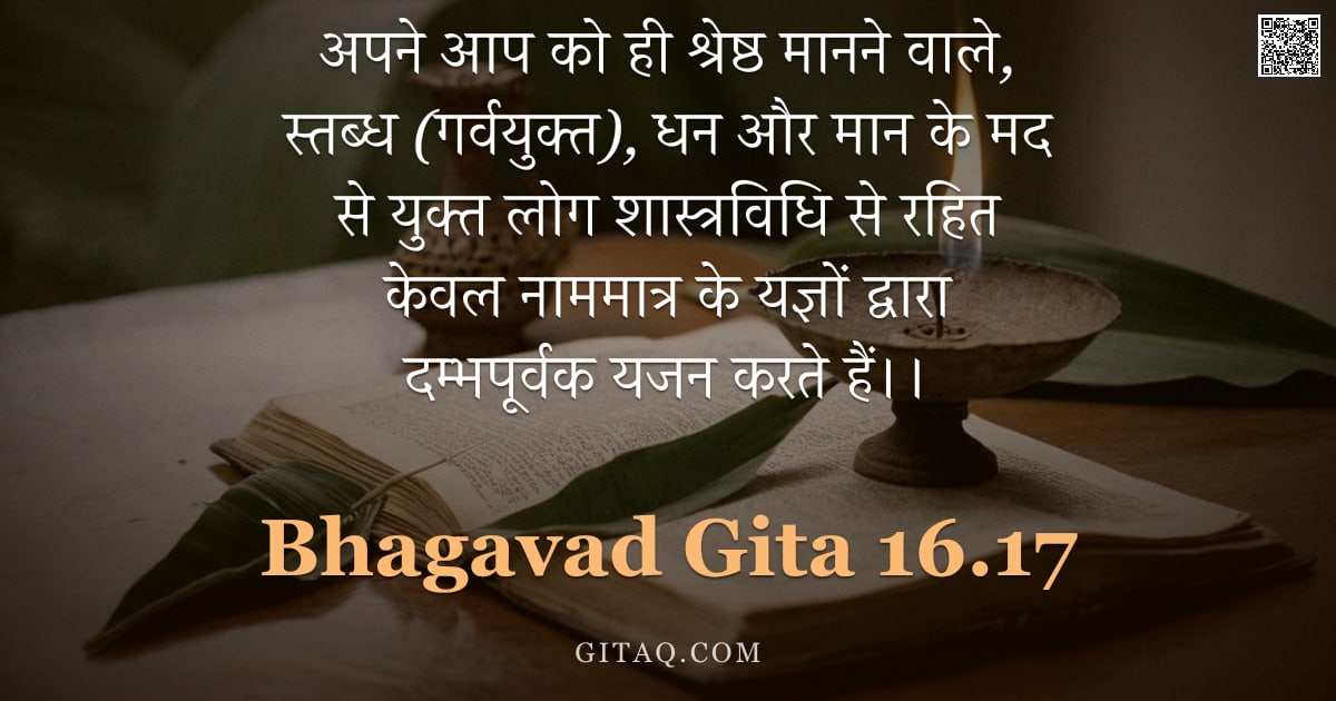 भगवद्गीता 16.17 — "अपने आप को ही श्रेष्ठ मानने वाले, स्तब्ध (गर्वयुक्त), धन और मान के मद से युक्त लोग शास्त्रविधि से रह"