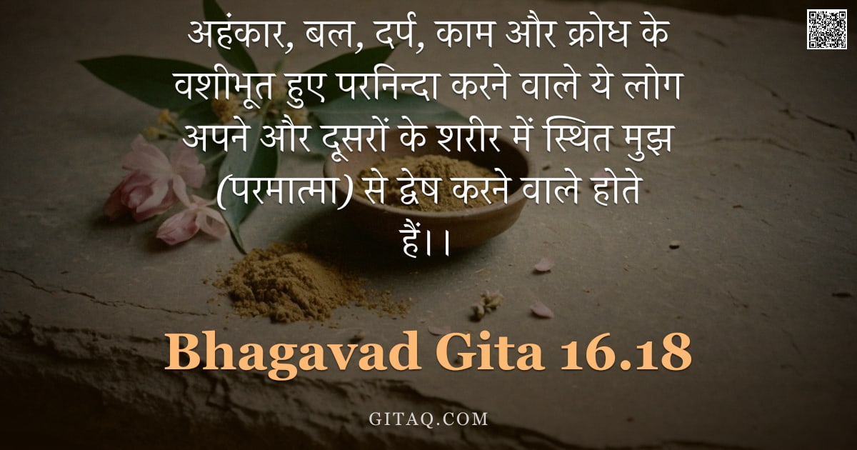 भगवद्गीता 16.18 — "अहंकार, बल, दर्प, काम और क्रोध के वशीभूत हुए परनिन्दा करने वाले ये लोग अपने और दूसरों के शरीर में स्"