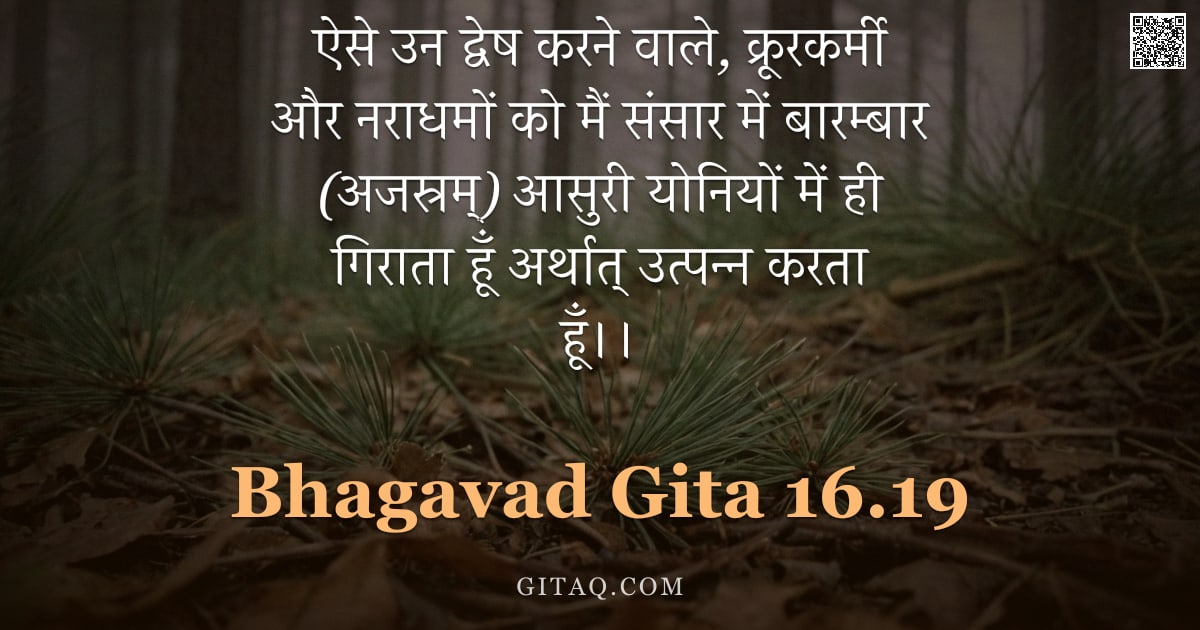 भगवद्गीता 16.19 — "ऐसे उन द्वेष करने वाले,  क्रूरकर्मी और नराधमों को मैं संसार में बारम्बार (अजस्रम्) आसुरी योनियों में"