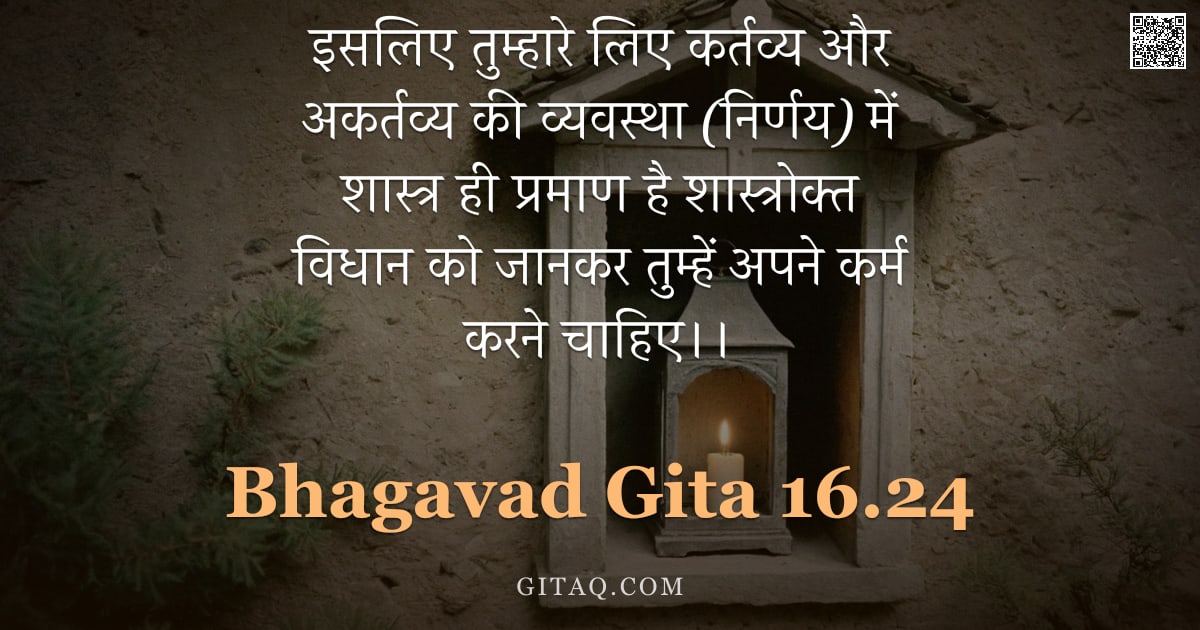 भगवद्गीता 16.24 — "इसलिए तुम्हारे लिए कर्तव्य और अकर्तव्य की व्यवस्था (निर्णय) में शास्त्र ही प्रमाण है शास्त्रोक्त विध"
