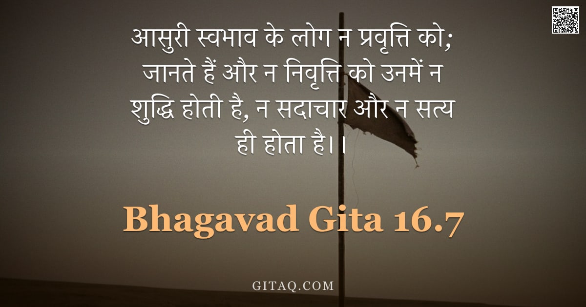 भगवद्गीता 16.7 — "आसुरी स्वभाव के लोग न प्रवृत्ति को; जानते हैं और न निवृत्ति को उनमें न शुद्धि होती है, न सदाचार और न"