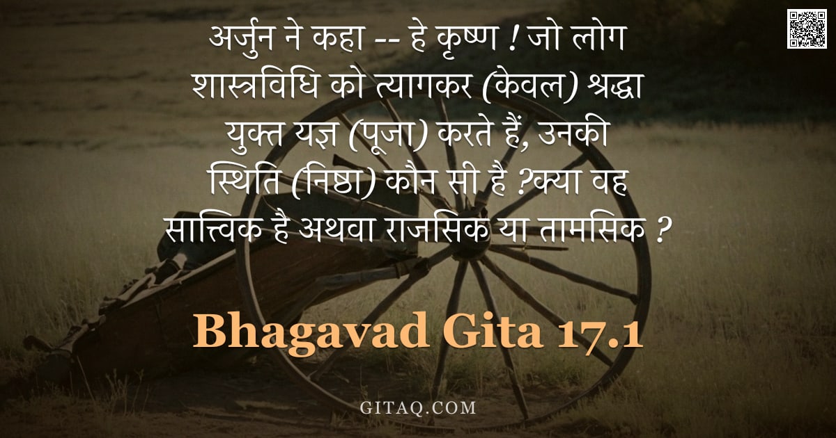 भगवद्गीता 17.1 — "अर्जुन ने कहा -- हे कृष्ण ! जो लोग शास्त्रविधि को त्यागकर (केवल) श्रद्धा युक्त यज्ञ (पूजा) करते हैं,"