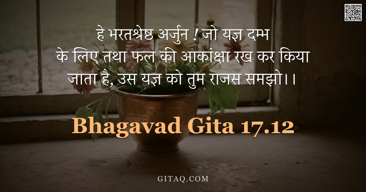 भगवद्गीता 17.12 — "हे भरतश्रेष्ठ अर्जुन ! जो यज्ञ दम्भ के लिए तथा फल की आकांक्षा रख कर किया जाता है, उस यज्ञ को तुम राज"