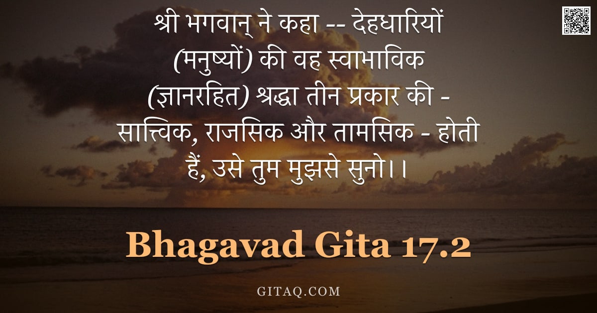 भगवद्गीता 17.2 — "श्री भगवान् ने कहा -- देहधारियों (मनुष्यों) की वह स्वाभाविक (ज्ञानरहित) श्रद्धा तीन प्रकार की - सात्"