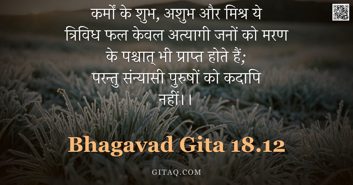 भगवद्गीता 18.12 — "कर्मों के शुभ, अशुभ और मिश्र ये त्रिविध फल केवल अत्यागी जनों को मरण के पश्चात् भी प्राप्त होते हैं; "