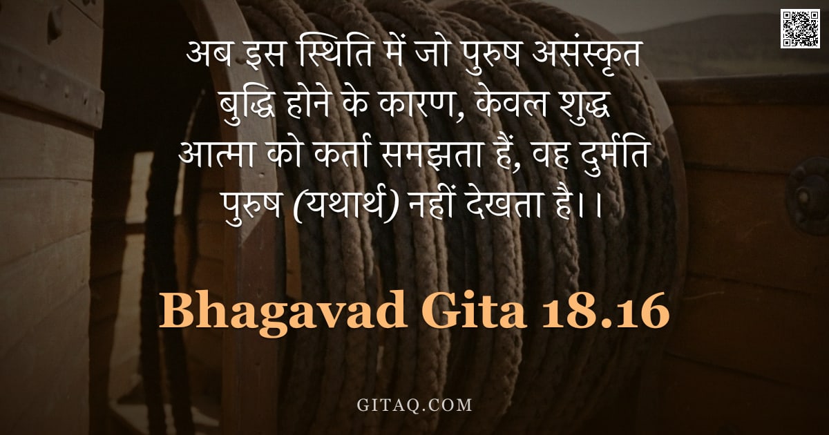 भगवद्गीता 18.16 — "अब इस स्थिति में जो पुरुष असंस्कृत बुद्धि होने के कारण, केवल शुद्ध आत्मा को कर्ता समझता हैं, वह दुर्"