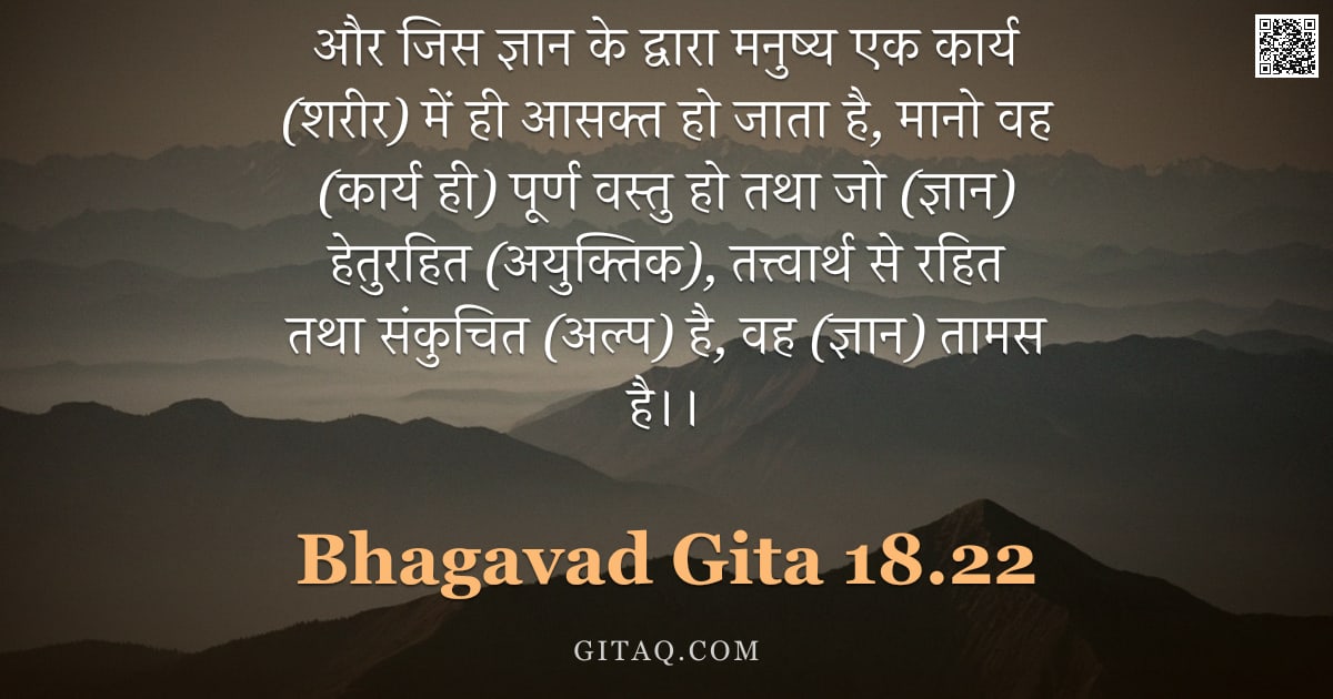 भगवद्गीता 18.22 — "और जिस ज्ञान के द्वारा मनुष्य एक कार्य (शरीर) में ही आसक्त हो जाता है, मानो वह (कार्य ही) पूर्ण वस्त"