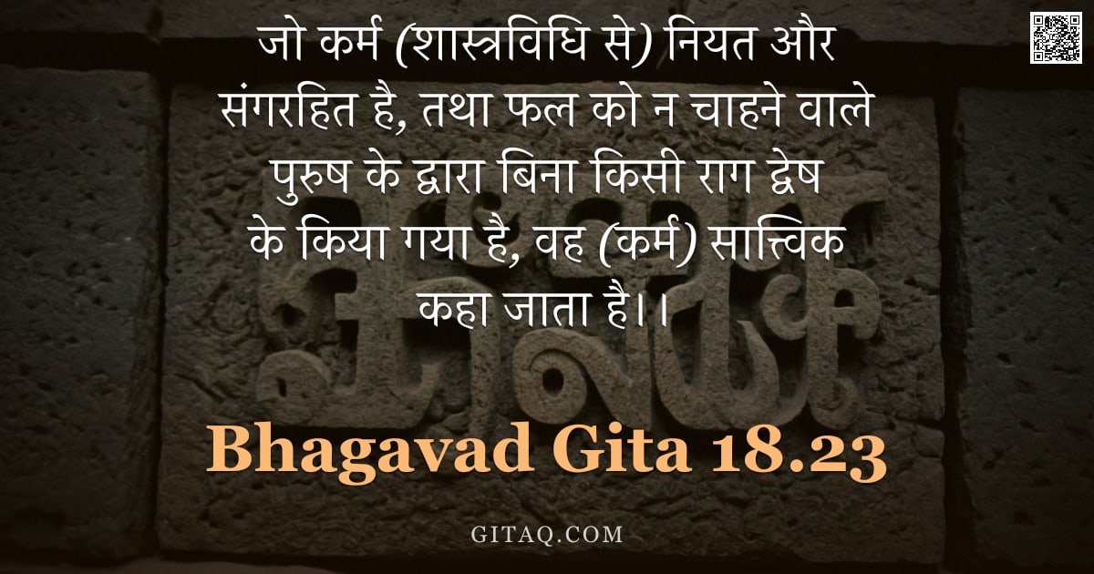 भगवद्गीता 18.23 — "जो कर्म (शास्त्रविधि से) नियत और संगरहित है, तथा फल को न चाहने वाले पुरुष के द्वारा बिना किसी राग द्"
