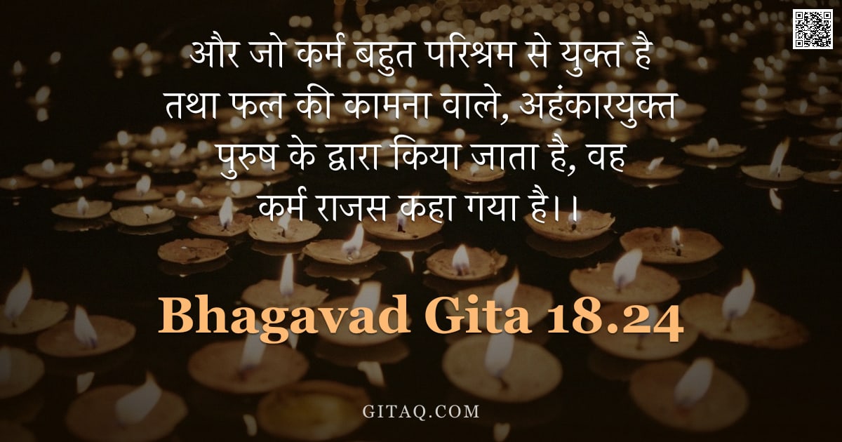 भगवद्गीता 18.24 — "और जो कर्म बहुत परिश्रम से युक्त है तथा फल की कामना वाले, अहंकारयुक्त पुरुष के द्वारा किया जाता है, "