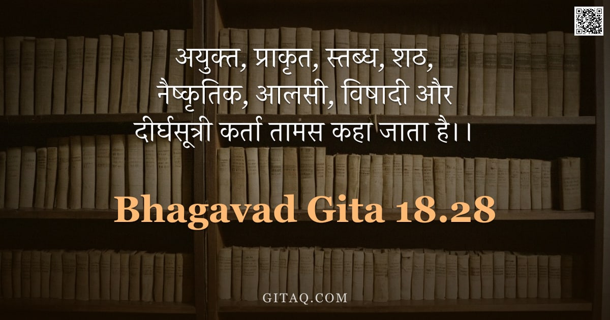 भगवद्गीता 18.28 — "अयुक्त, प्राकृत, स्तब्ध, शठ, नैष्कृतिक, आलसी, विषादी और दीर्घसूत्री कर्ता तामस कहा जाता है।।"