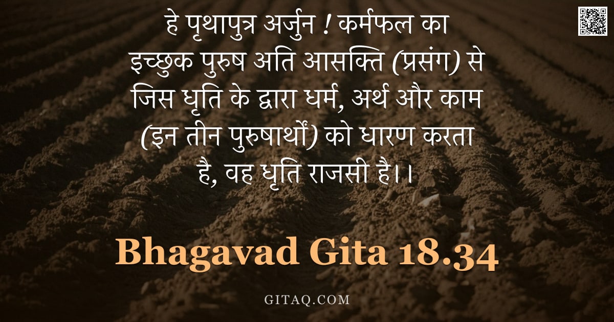 भगवद्गीता 18.34 — "हे पृथापुत्र अर्जुन ! कर्मफल का इच्छुक पुरुष अति आसक्ति (प्रसंग) से जिस धृति के द्वारा धर्म, अर्थ और"