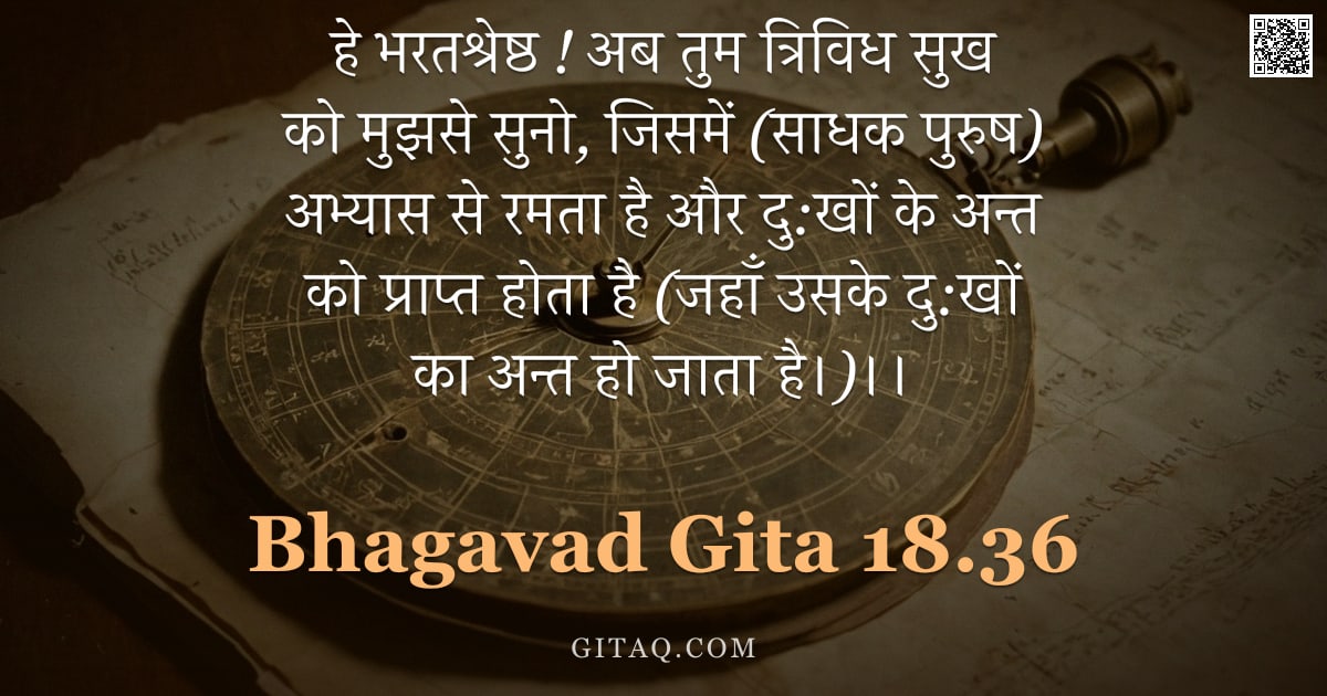 भगवद्गीता 18.36 — "हे भरतश्रेष्ठ ! अब तुम त्रिविध सुख को मुझसे सुनो, जिसमें (साधक पुरुष) अभ्यास से रमता है और दु:खों के"