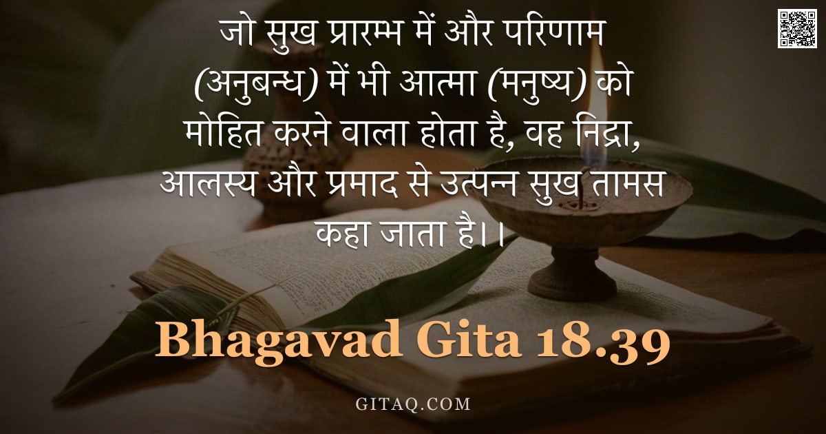 भगवद्गीता 18.39 — "जो सुख प्रारम्भ में और परिणाम (अनुबन्ध) में भी आत्मा (मनुष्य) को मोहित करने वाला होता है, वह निद्रा,"