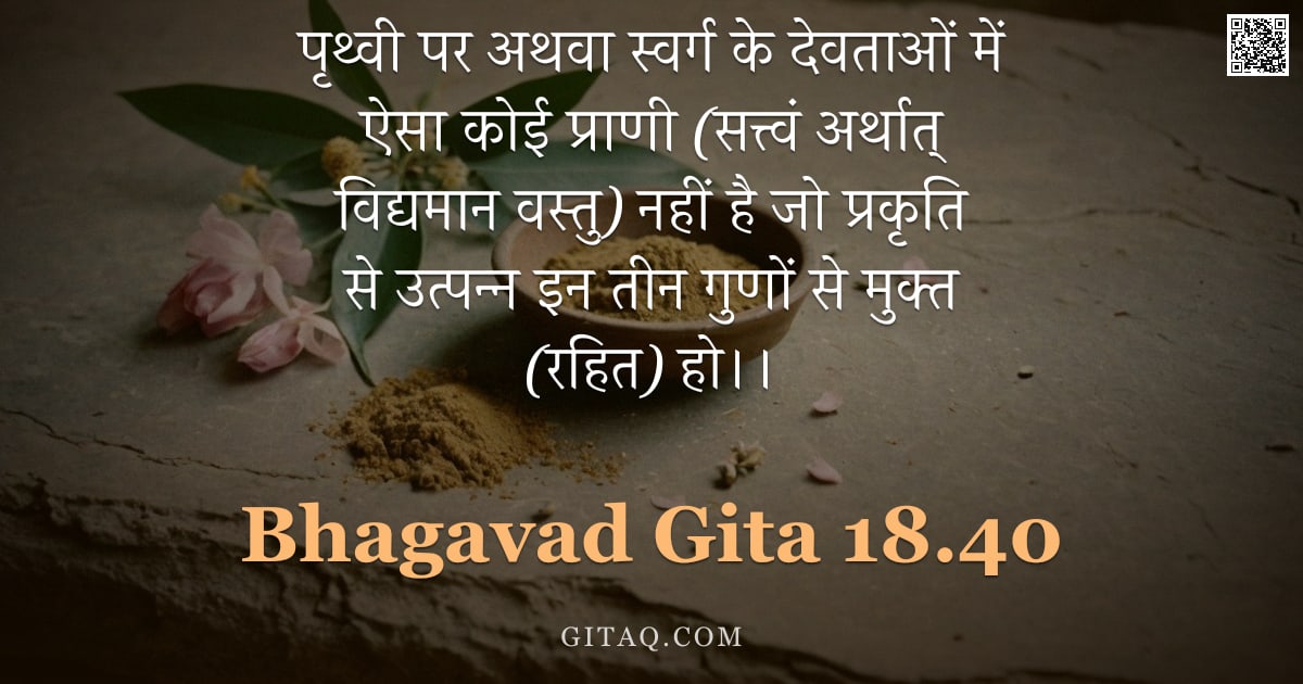 भगवद्गीता 18.40 — "पृथ्वी पर अथवा स्वर्ग के देवताओं में ऐसा कोई प्राणी (सत्त्वं अर्थात् विद्यमान वस्तु) नहीं है जो प्रक"