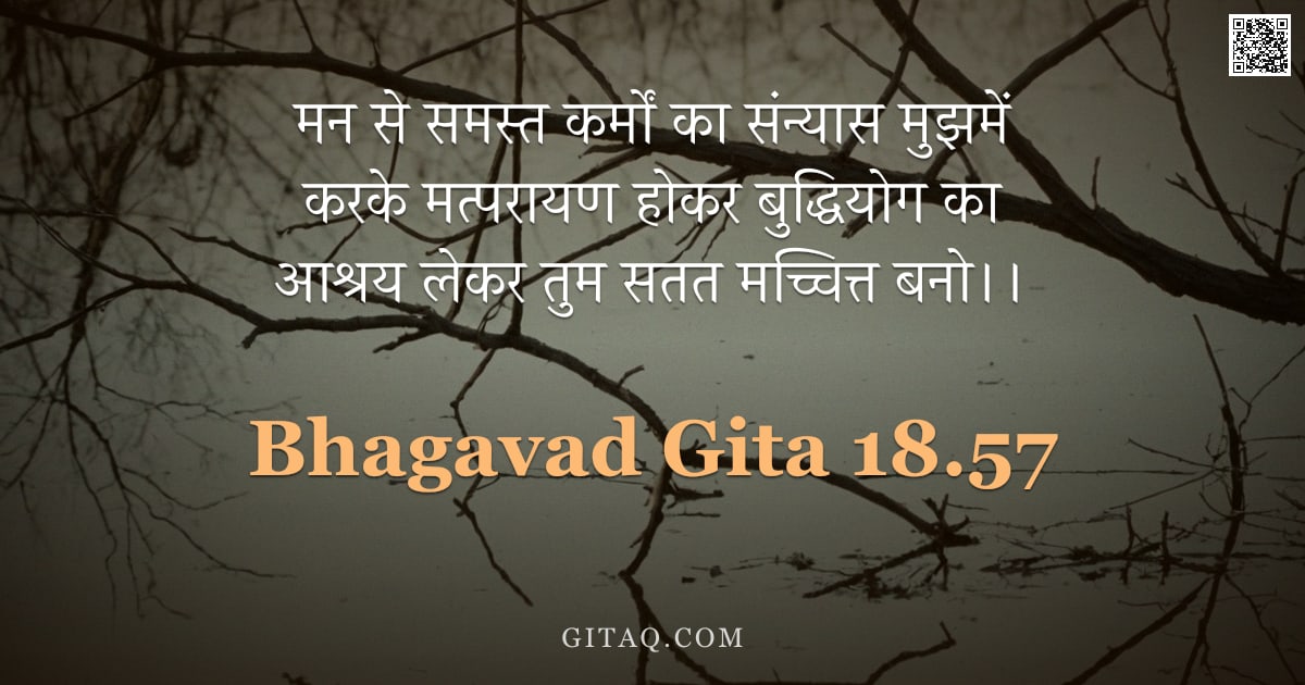 भगवद्गीता 18.57 — "मन से समस्त कर्मों का संन्यास मुझमें करके मत्परायण होकर बुद्धियोग का आश्रय लेकर तुम सतत मच्चित्त बनो"
