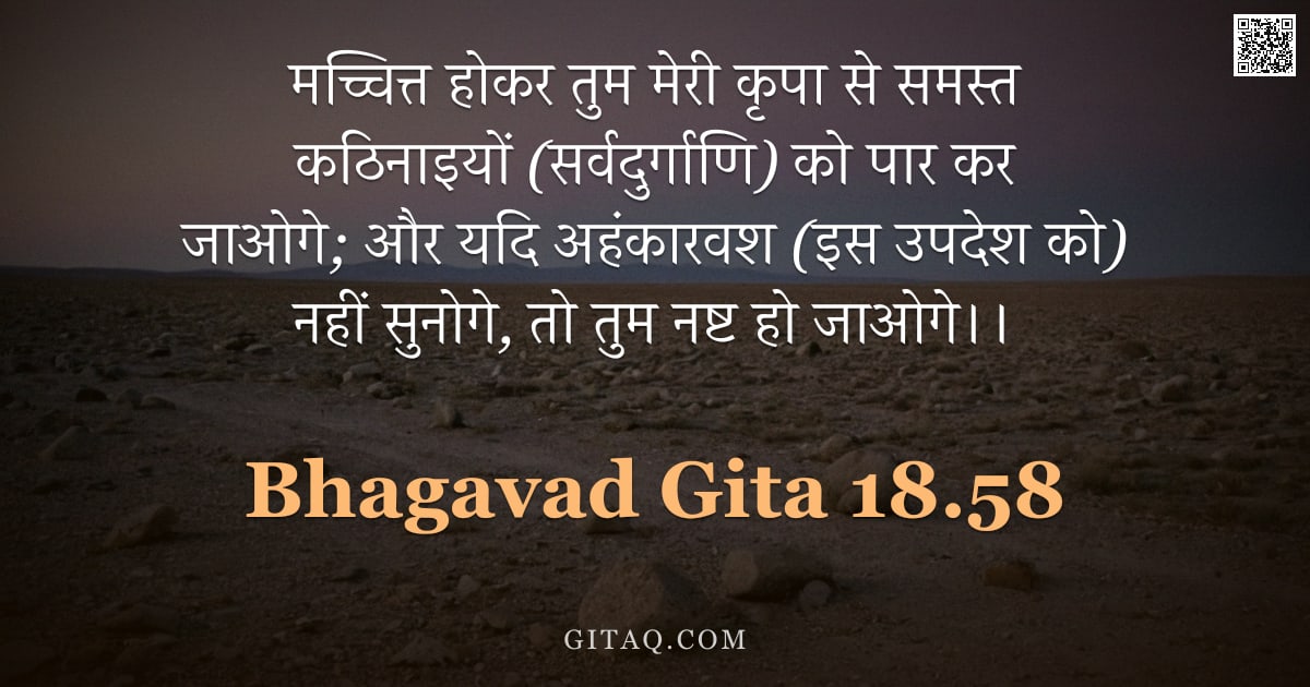 भगवद्गीता 18.58 — "मच्चित्त होकर तुम मेरी कृपा से समस्त कठिनाइयों (सर्वदुर्गाणि) को पार कर जाओगे; और यदि अहंकारवश (इस उ"