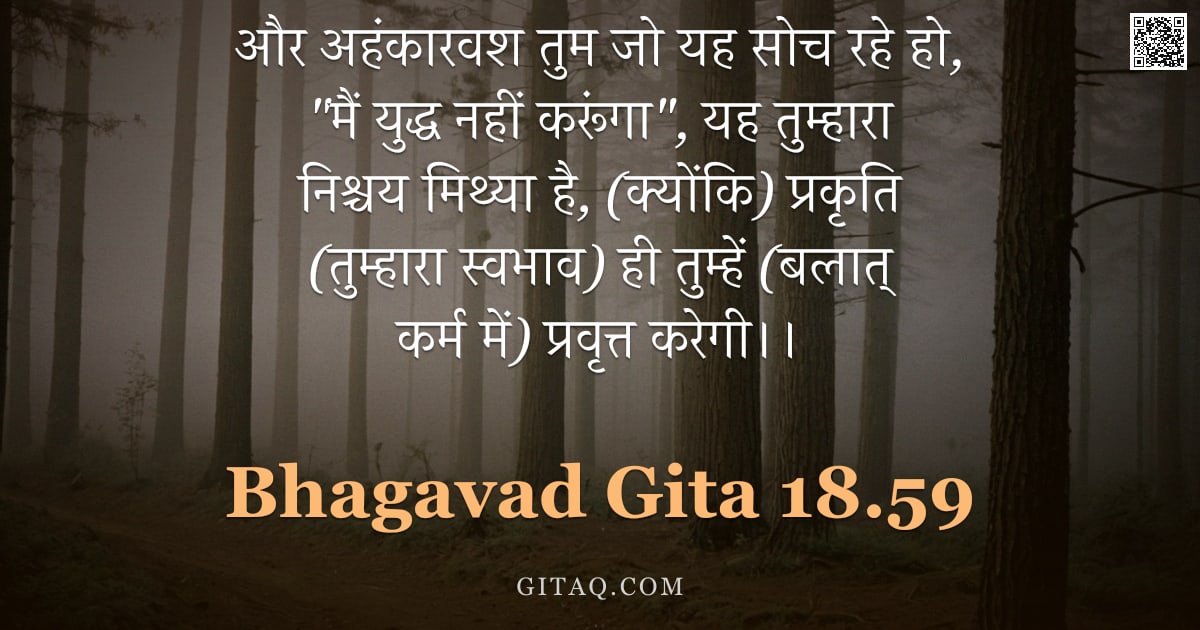 भगवद्गीता 18.59 — "और अहंकारवश तुम जो यह सोच रहे हो, "मैं युद्ध नहीं करूंगा", यह तुम्हारा निश्चय मिथ्या है, (क्योंकि) प"