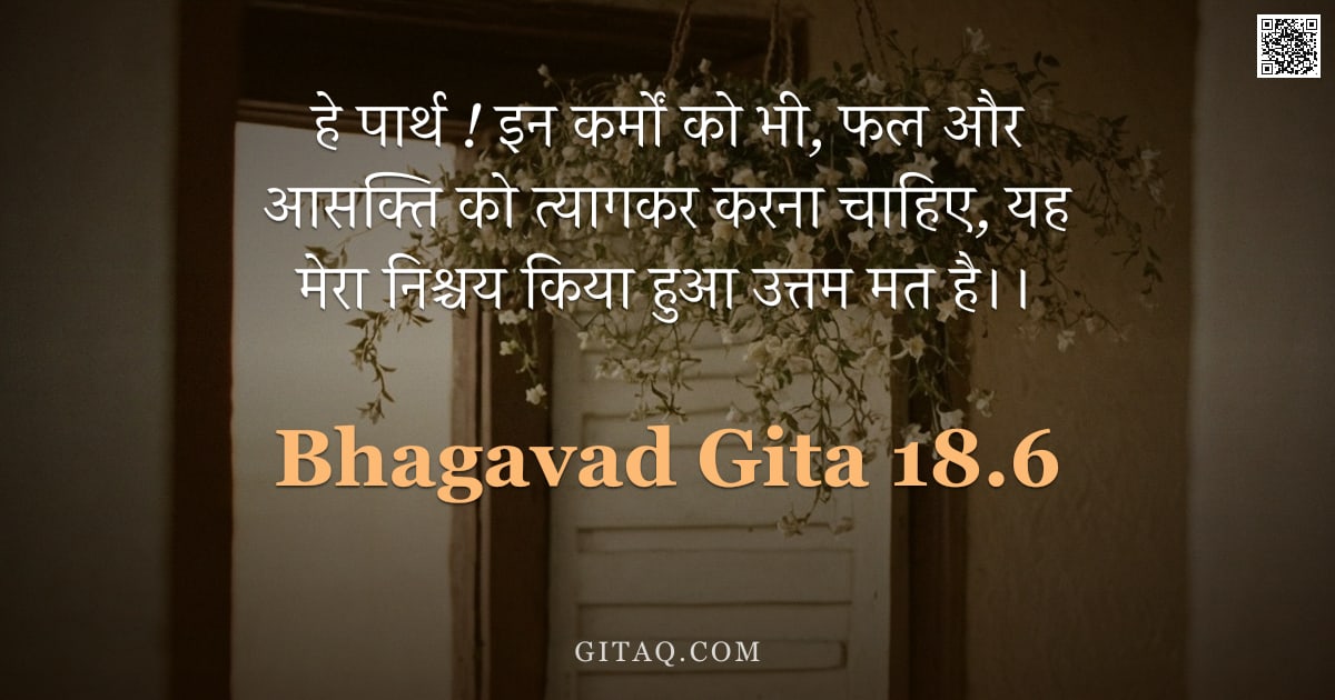 भगवद्गीता 18.6 — "हे पार्थ ! इन कर्मों को भी, फल और आसक्ति को त्यागकर करना चाहिए, यह मेरा निश्चय किया हुआ उत्तम मत है।"
