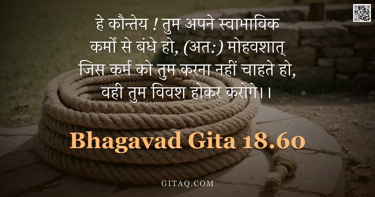 भगवद्गीता 18.60 — "हे कौन्तेय ! तुम अपने स्वाभाविक कर्मों से बंधे हो, (अत:) मोहवशात् जिस कर्म को तुम करना नहीं चाहते हो"