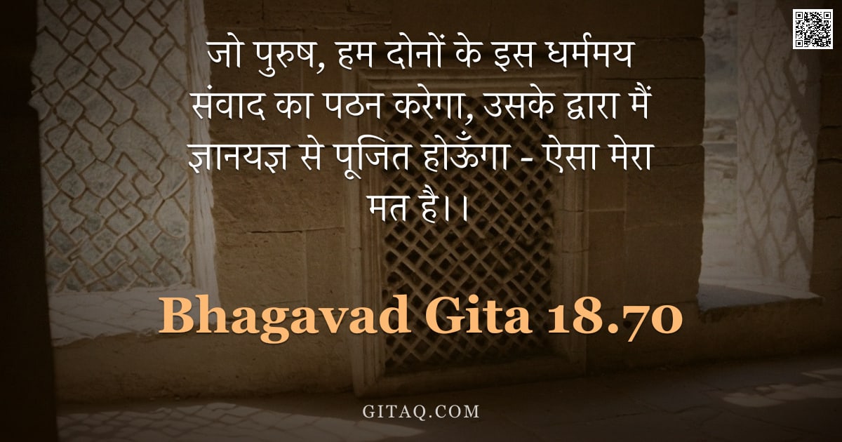 भगवद्गीता 18.70 — "जो पुरुष, हम दोनों के इस धर्ममय संवाद का पठन करेगा, उसके द्वारा मैं ज्ञानयज्ञ से पूजित होऊँगा - ऐसा "