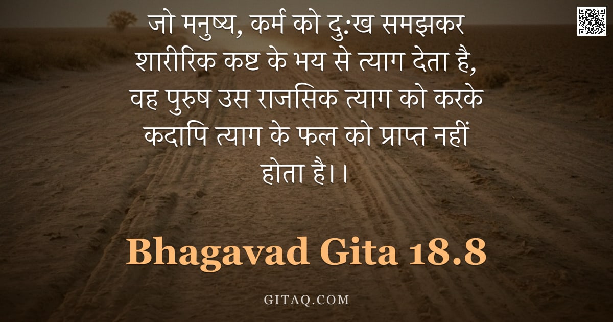 भगवद्गीता 18.8 — "जो मनुष्य, कर्म को दु:ख समझकर शारीरिक कष्ट के भय से त्याग देता है, वह पुरुष उस राजसिक त्याग को करके "