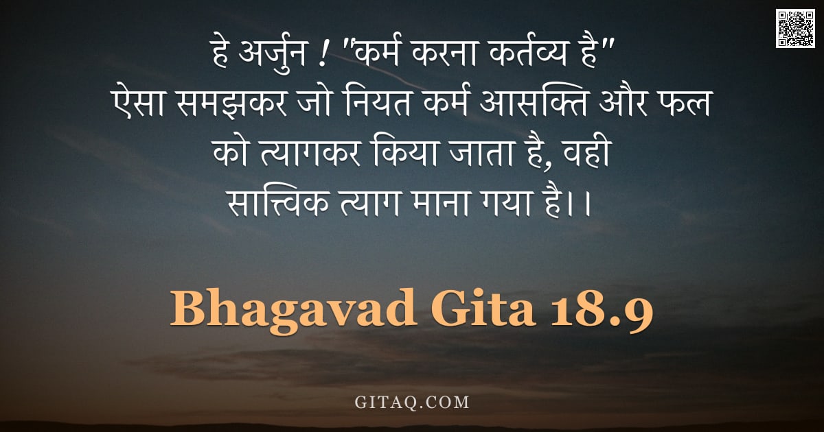 भगवद्गीता 18.9 — "हे अर्जुन ! "कर्म करना कर्तव्य है" ऐसा समझकर जो नियत कर्म आसक्ति और फल को त्यागकर किया जाता है, वही "