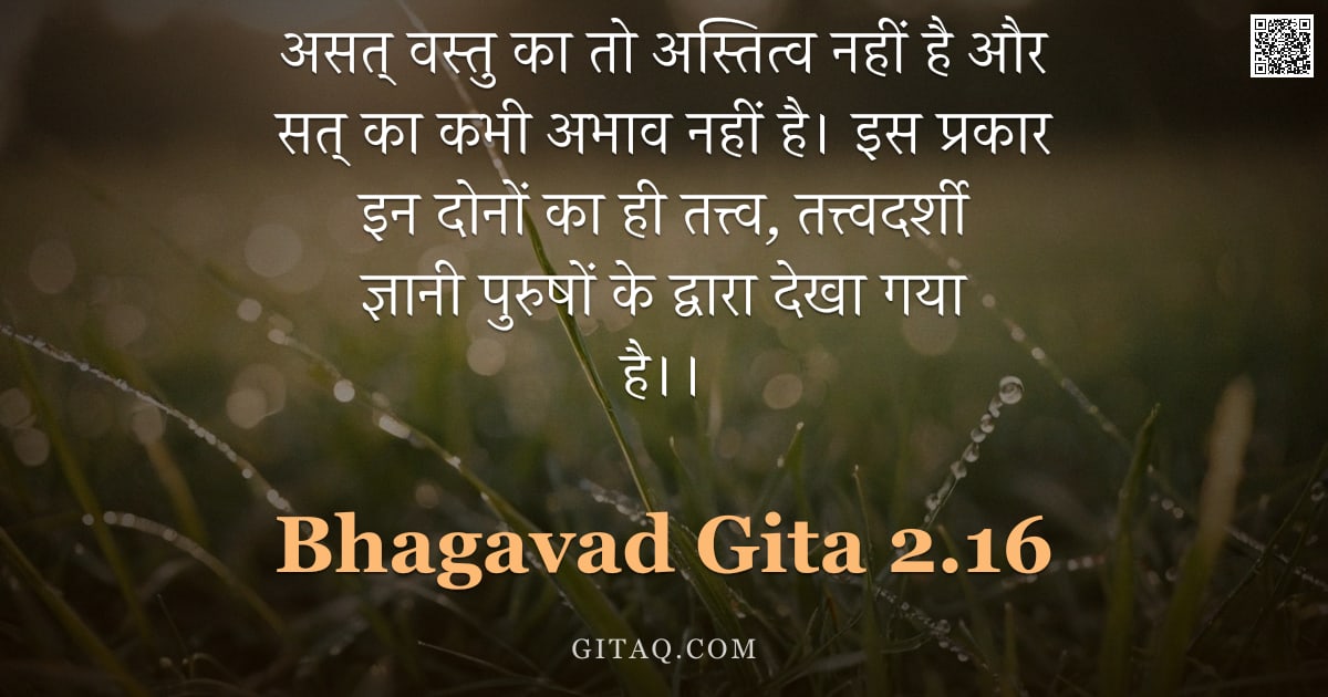 भगवद्गीता 2.16 — "असत् वस्तु का तो अस्तित्व नहीं है और सत् का कभी अभाव नहीं है। इस प्रकार इन दोनों का ही तत्त्व,  तत्त"
