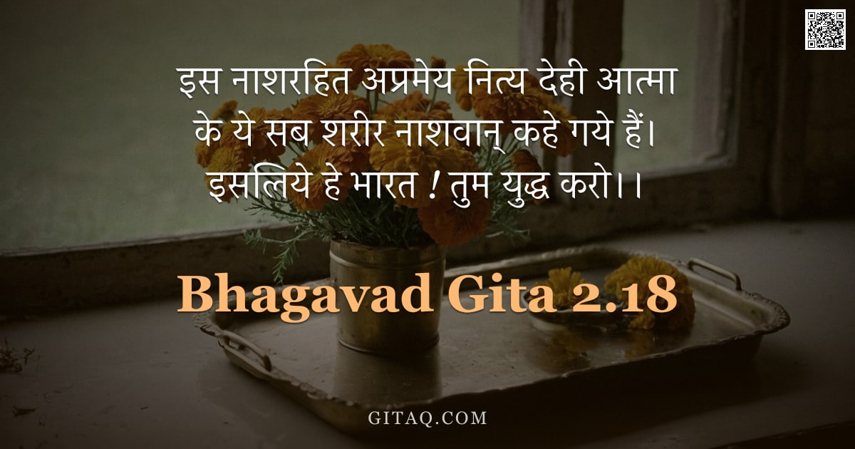 भगवद्गीता 2.18 — "इस नाशरहित अप्रमेय नित्य देही आत्मा के ये सब शरीर नाशवान् कहे गये हैं। इसलिये हे भारत ! तुम युद्ध कर"