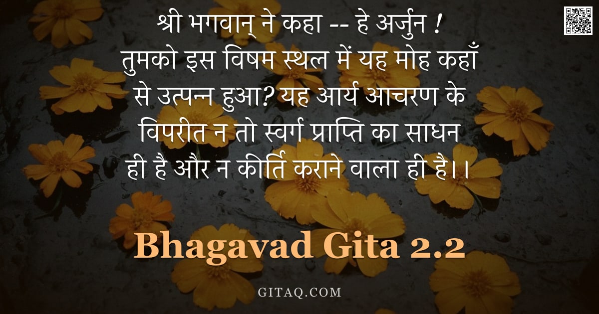 भगवद्गीता 2.2 — "श्री भगवान् ने कहा -- हे अर्जुन ! तुमको इस विषम स्थल में यह मोह कहाँ से उत्पन्न हुआ?  यह आर्य आचरण क"